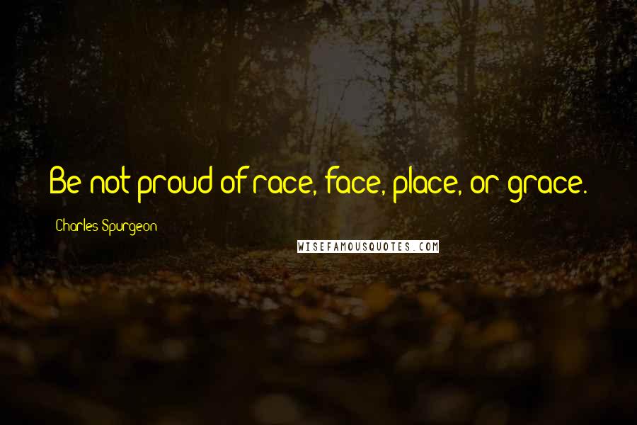Charles Spurgeon Quotes: Be not proud of race, face, place, or grace.