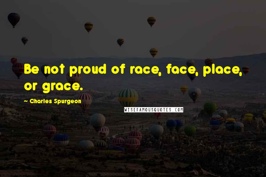 Charles Spurgeon Quotes: Be not proud of race, face, place, or grace.