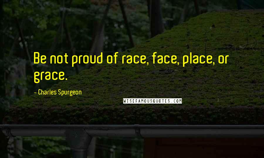 Charles Spurgeon Quotes: Be not proud of race, face, place, or grace.