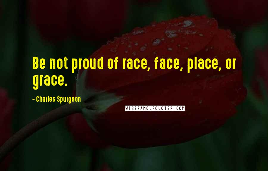 Charles Spurgeon Quotes: Be not proud of race, face, place, or grace.