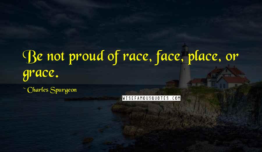 Charles Spurgeon Quotes: Be not proud of race, face, place, or grace.