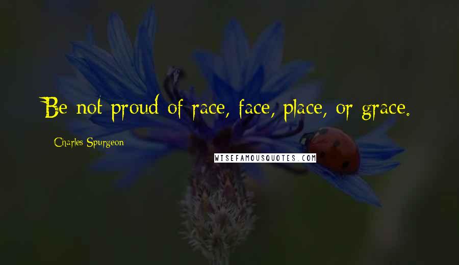Charles Spurgeon Quotes: Be not proud of race, face, place, or grace.
