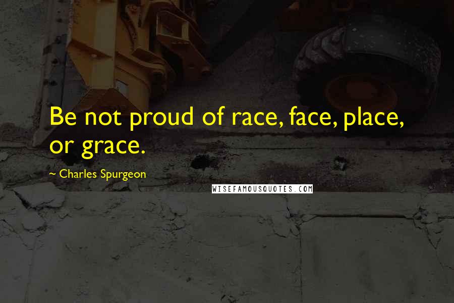 Charles Spurgeon Quotes: Be not proud of race, face, place, or grace.