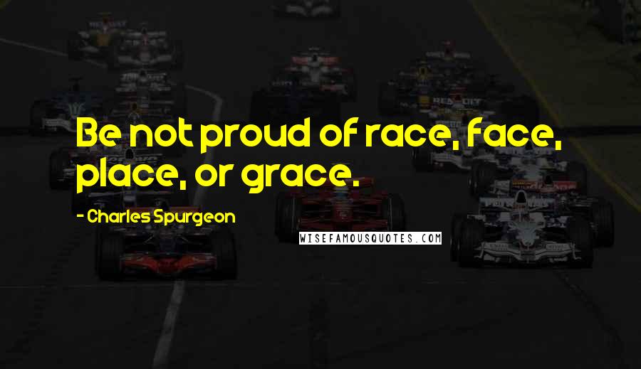 Charles Spurgeon Quotes: Be not proud of race, face, place, or grace.