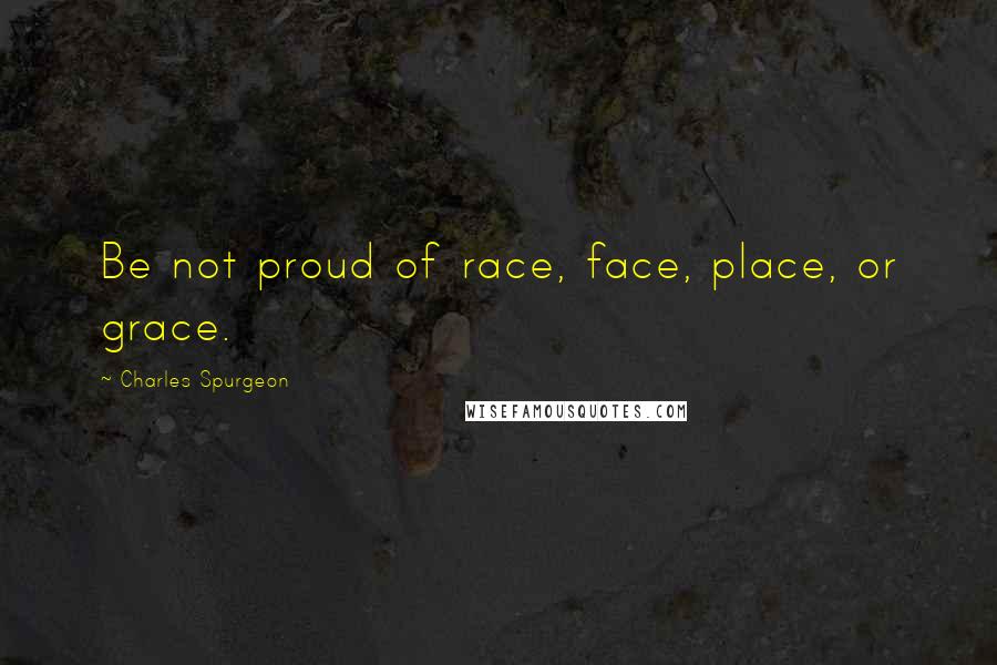Charles Spurgeon Quotes: Be not proud of race, face, place, or grace.