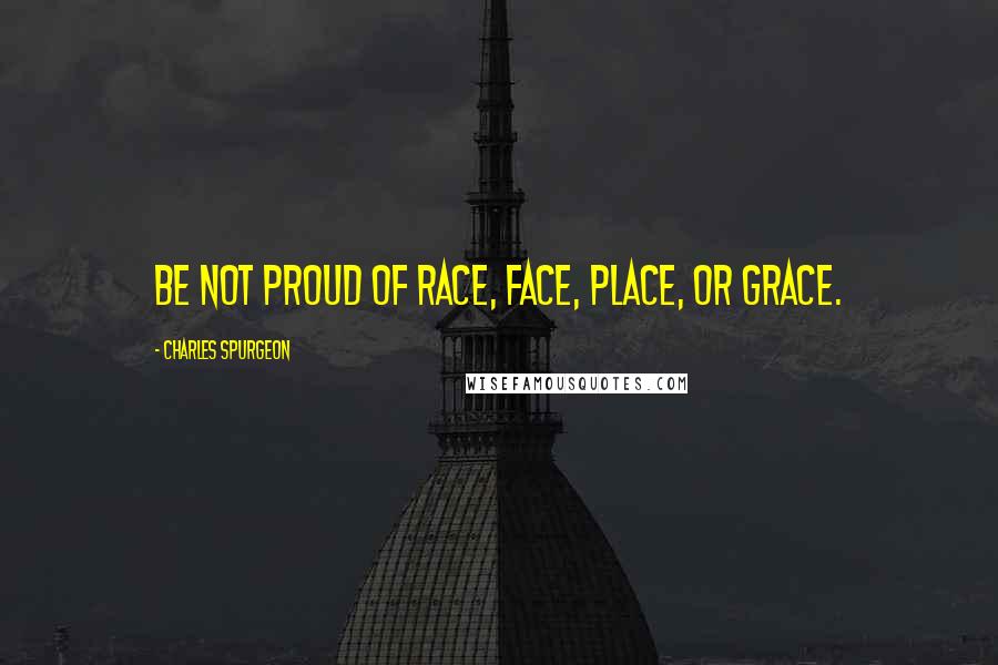Charles Spurgeon Quotes: Be not proud of race, face, place, or grace.