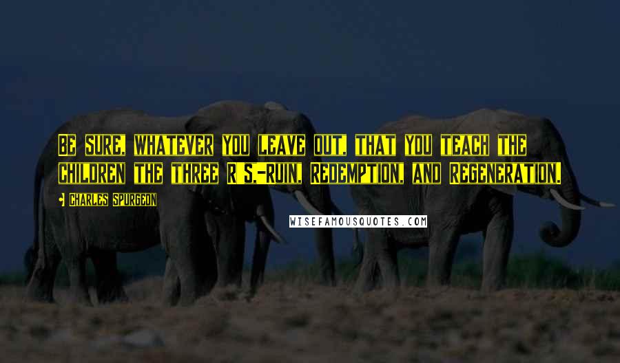 Charles Spurgeon Quotes: Be sure, whatever you leave out, that you teach the children the three R's,-Ruin, Redemption, and Regeneration.