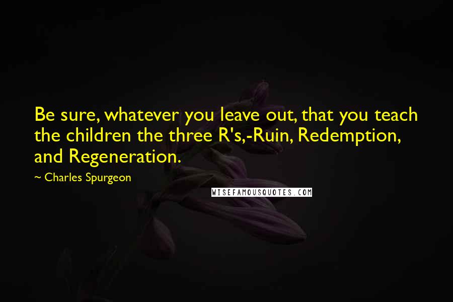 Charles Spurgeon Quotes: Be sure, whatever you leave out, that you teach the children the three R's,-Ruin, Redemption, and Regeneration.