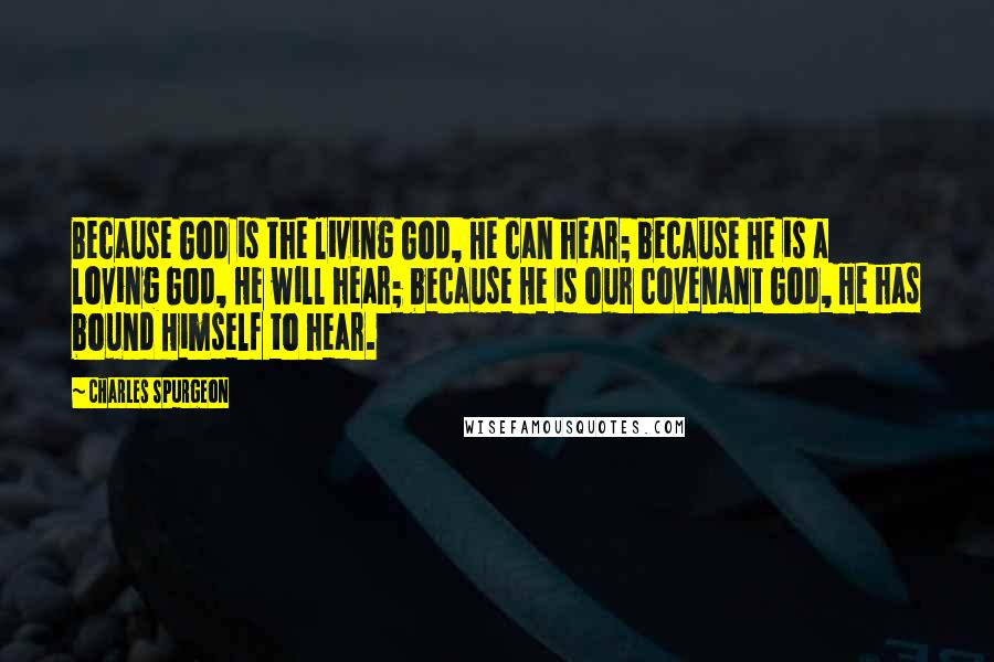 Charles Spurgeon Quotes: Because God is the living God, He can hear; because He is a loving God, He will hear; because He is our covenant God, He has bound Himself to hear.