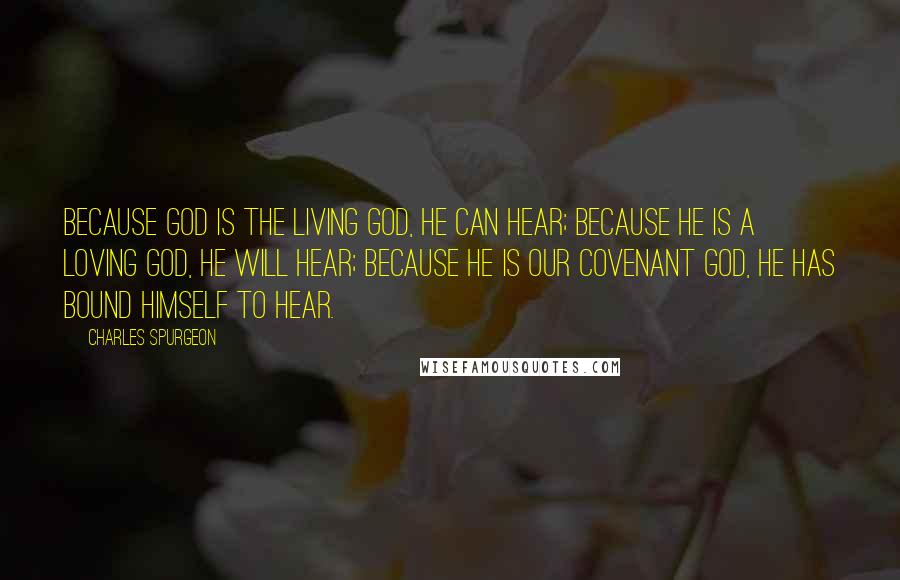 Charles Spurgeon Quotes: Because God is the living God, He can hear; because He is a loving God, He will hear; because He is our covenant God, He has bound Himself to hear.
