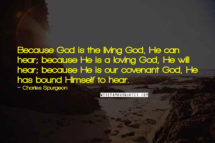 Charles Spurgeon Quotes: Because God is the living God, He can hear; because He is a loving God, He will hear; because He is our covenant God, He has bound Himself to hear.