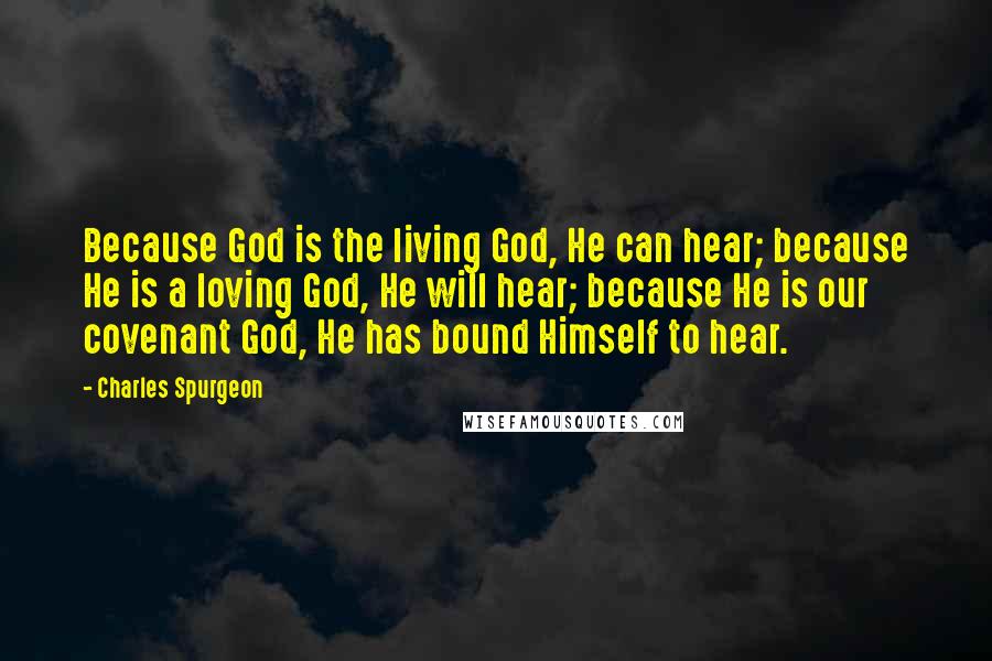 Charles Spurgeon Quotes: Because God is the living God, He can hear; because He is a loving God, He will hear; because He is our covenant God, He has bound Himself to hear.