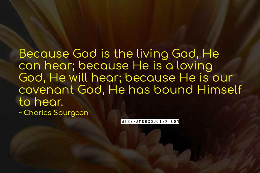 Charles Spurgeon Quotes: Because God is the living God, He can hear; because He is a loving God, He will hear; because He is our covenant God, He has bound Himself to hear.