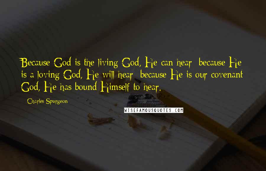 Charles Spurgeon Quotes: Because God is the living God, He can hear; because He is a loving God, He will hear; because He is our covenant God, He has bound Himself to hear.