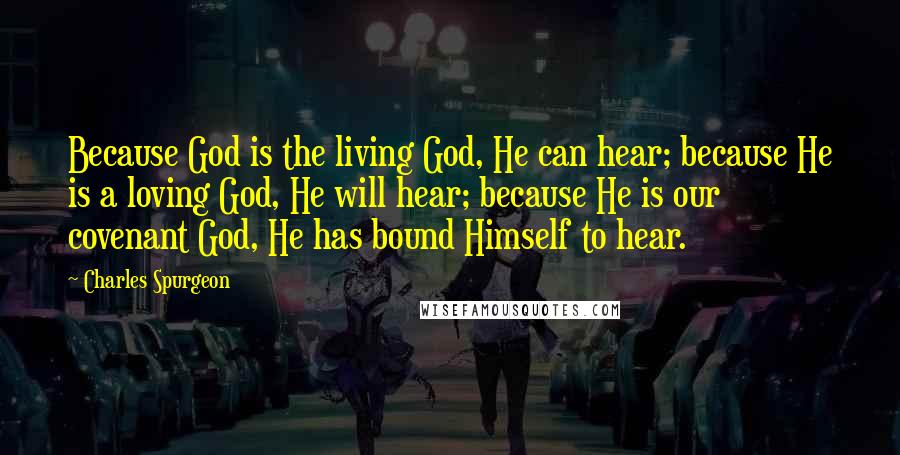 Charles Spurgeon Quotes: Because God is the living God, He can hear; because He is a loving God, He will hear; because He is our covenant God, He has bound Himself to hear.