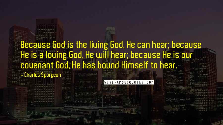 Charles Spurgeon Quotes: Because God is the living God, He can hear; because He is a loving God, He will hear; because He is our covenant God, He has bound Himself to hear.