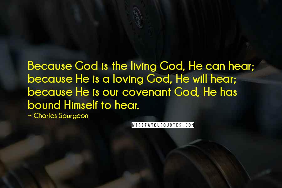 Charles Spurgeon Quotes: Because God is the living God, He can hear; because He is a loving God, He will hear; because He is our covenant God, He has bound Himself to hear.