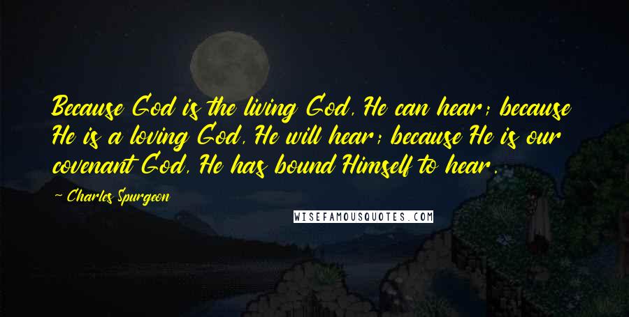 Charles Spurgeon Quotes: Because God is the living God, He can hear; because He is a loving God, He will hear; because He is our covenant God, He has bound Himself to hear.