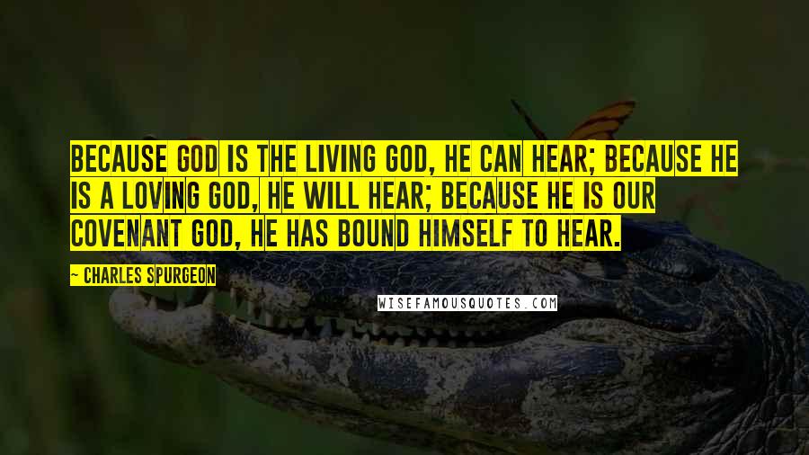 Charles Spurgeon Quotes: Because God is the living God, He can hear; because He is a loving God, He will hear; because He is our covenant God, He has bound Himself to hear.