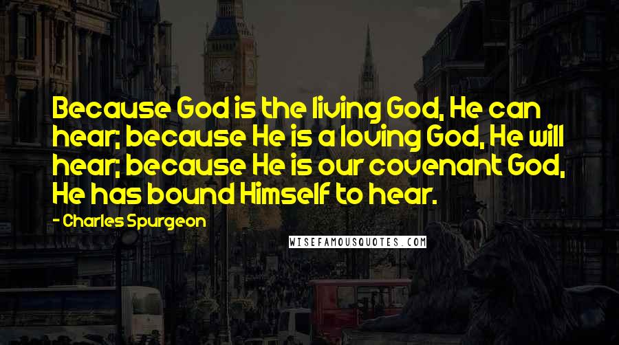 Charles Spurgeon Quotes: Because God is the living God, He can hear; because He is a loving God, He will hear; because He is our covenant God, He has bound Himself to hear.