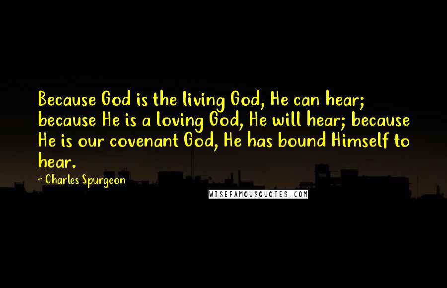 Charles Spurgeon Quotes: Because God is the living God, He can hear; because He is a loving God, He will hear; because He is our covenant God, He has bound Himself to hear.