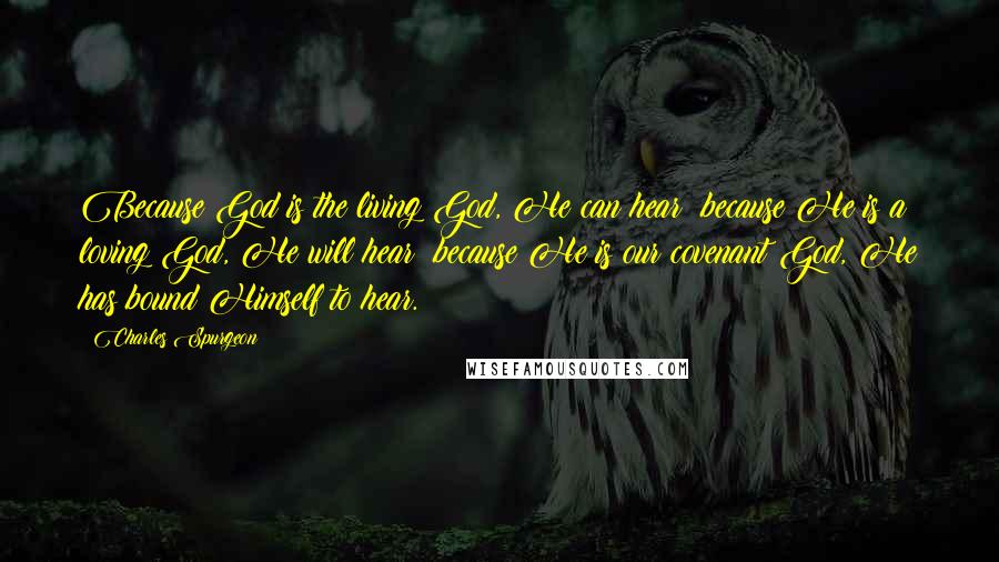 Charles Spurgeon Quotes: Because God is the living God, He can hear; because He is a loving God, He will hear; because He is our covenant God, He has bound Himself to hear.