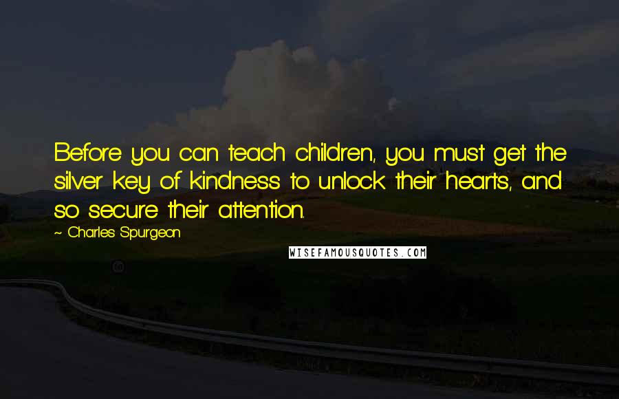 Charles Spurgeon Quotes: Before you can teach children, you must get the silver key of kindness to unlock their hearts, and so secure their attention.