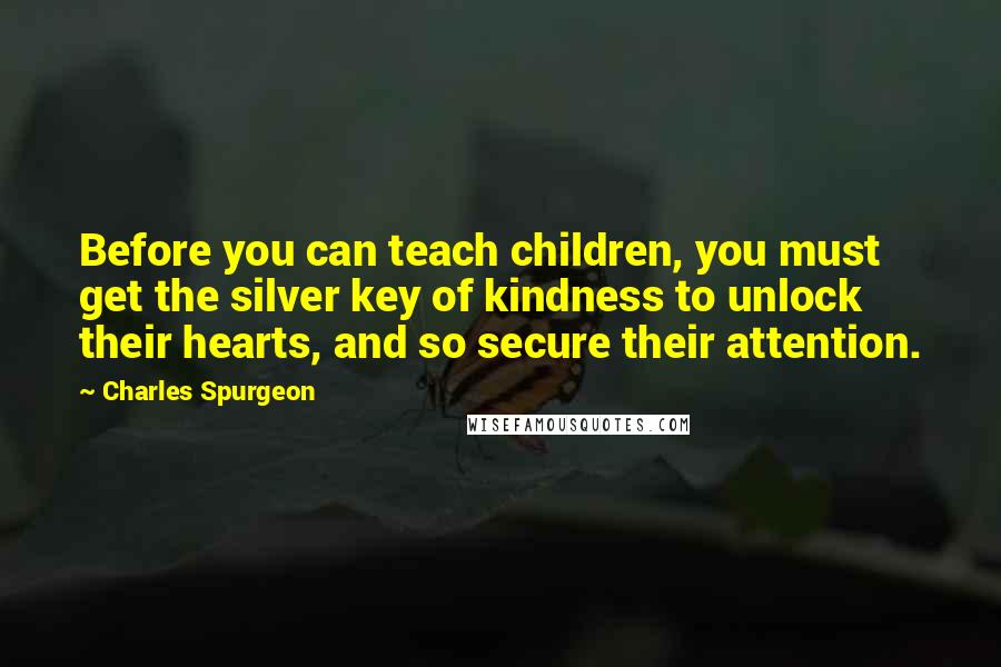 Charles Spurgeon Quotes: Before you can teach children, you must get the silver key of kindness to unlock their hearts, and so secure their attention.