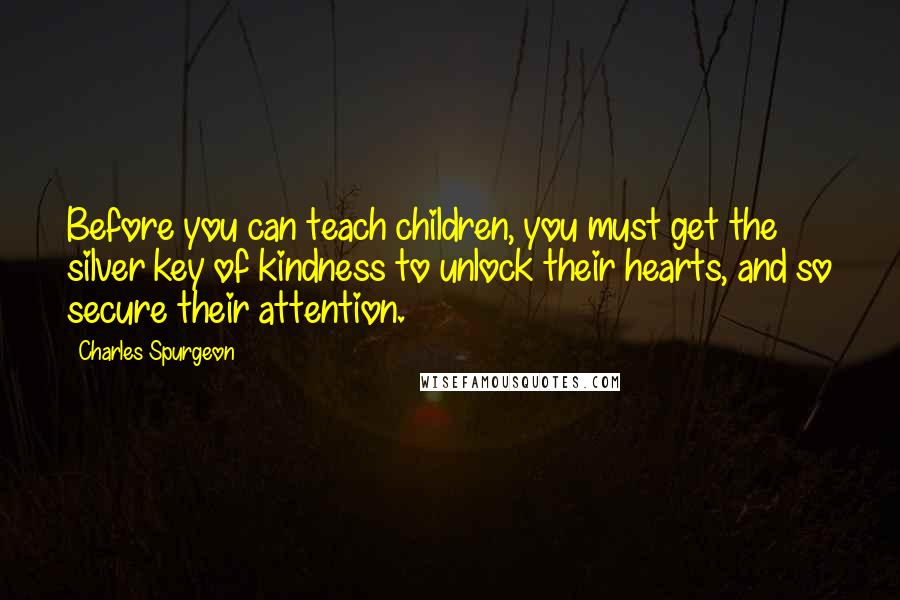 Charles Spurgeon Quotes: Before you can teach children, you must get the silver key of kindness to unlock their hearts, and so secure their attention.