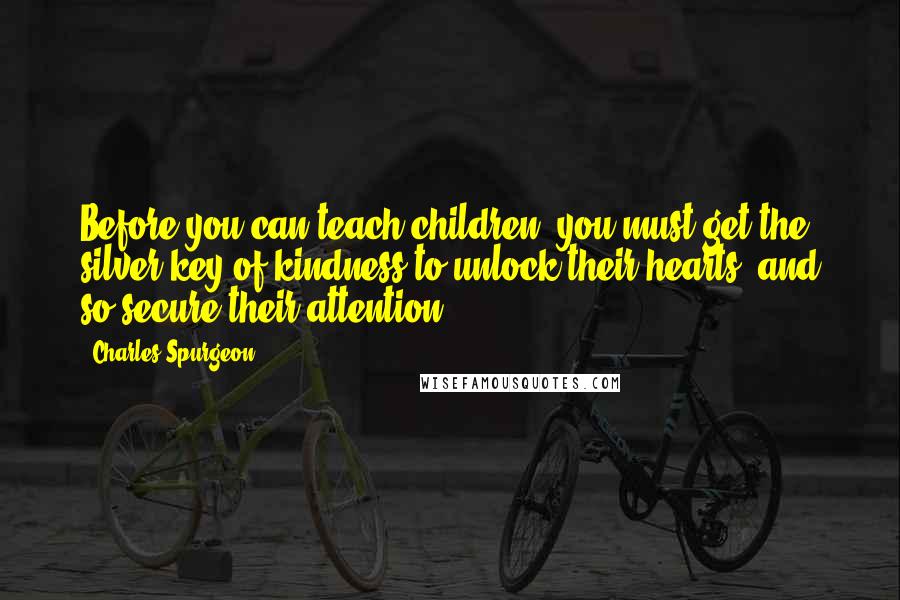 Charles Spurgeon Quotes: Before you can teach children, you must get the silver key of kindness to unlock their hearts, and so secure their attention.