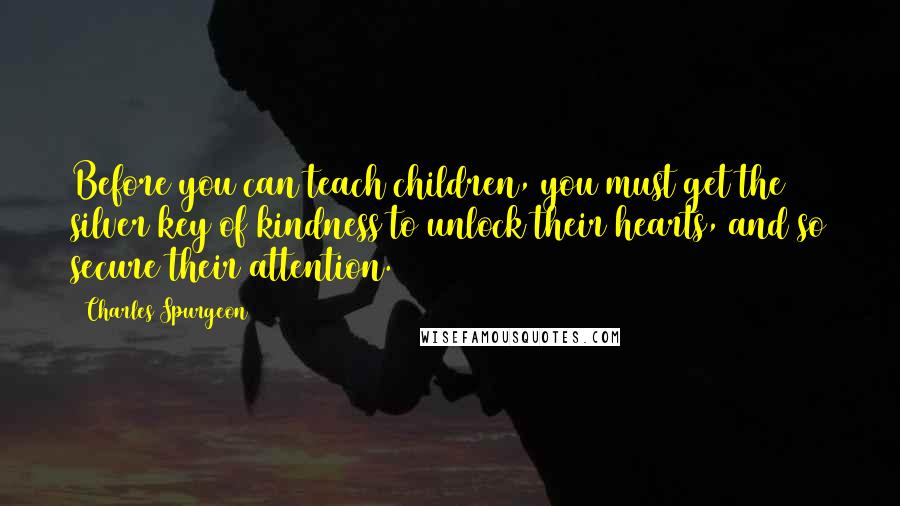 Charles Spurgeon Quotes: Before you can teach children, you must get the silver key of kindness to unlock their hearts, and so secure their attention.