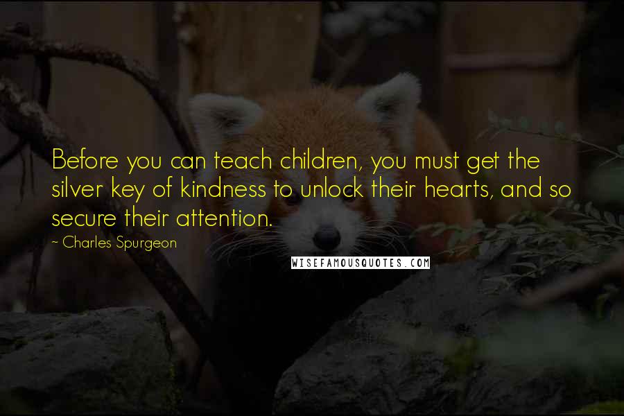 Charles Spurgeon Quotes: Before you can teach children, you must get the silver key of kindness to unlock their hearts, and so secure their attention.