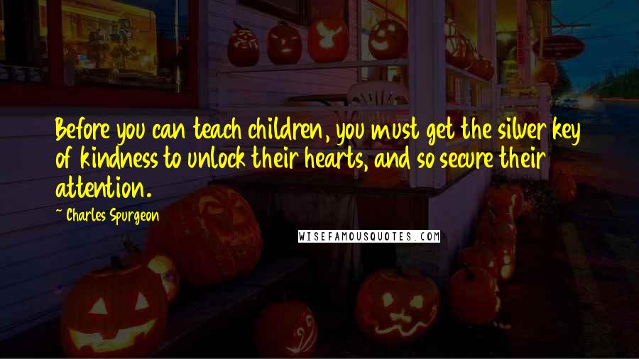 Charles Spurgeon Quotes: Before you can teach children, you must get the silver key of kindness to unlock their hearts, and so secure their attention.