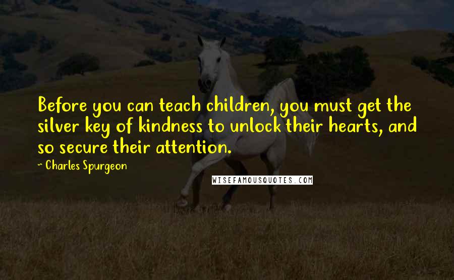 Charles Spurgeon Quotes: Before you can teach children, you must get the silver key of kindness to unlock their hearts, and so secure their attention.
