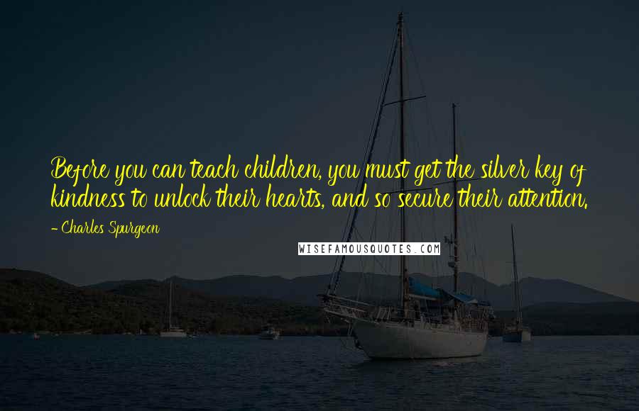 Charles Spurgeon Quotes: Before you can teach children, you must get the silver key of kindness to unlock their hearts, and so secure their attention.