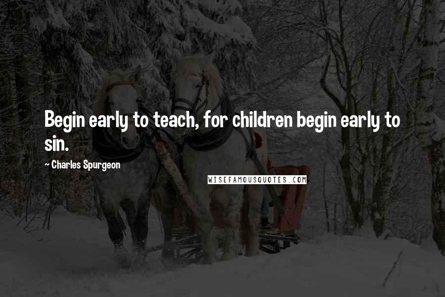 Charles Spurgeon Quotes: Begin early to teach, for children begin early to sin.