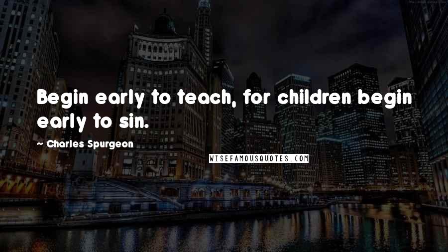 Charles Spurgeon Quotes: Begin early to teach, for children begin early to sin.