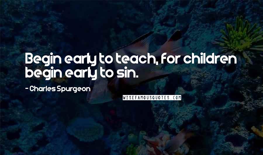 Charles Spurgeon Quotes: Begin early to teach, for children begin early to sin.