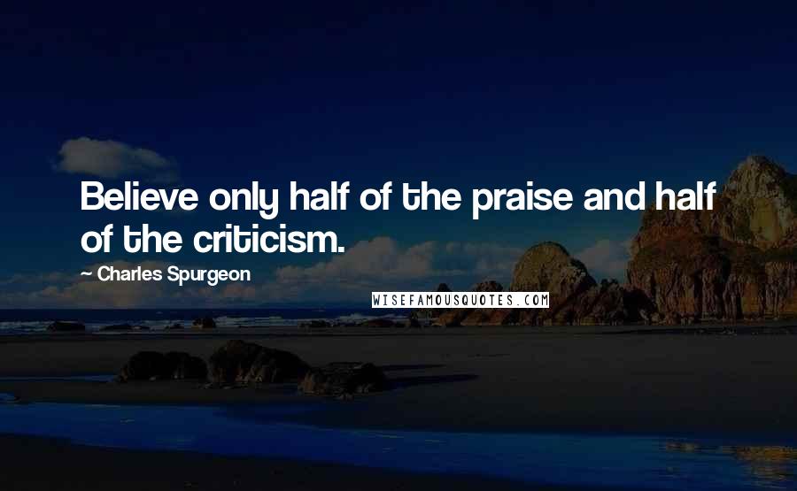 Charles Spurgeon Quotes: Believe only half of the praise and half of the criticism.