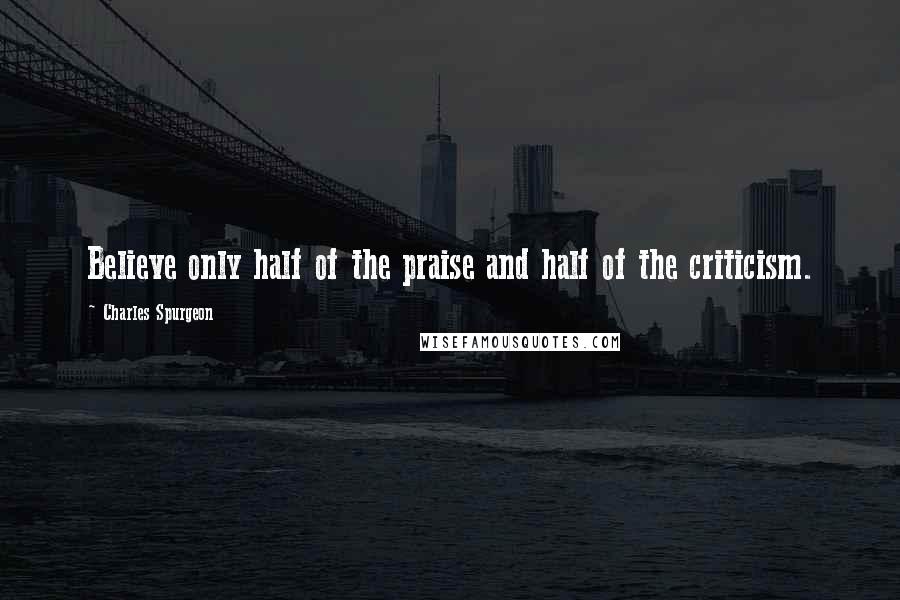 Charles Spurgeon Quotes: Believe only half of the praise and half of the criticism.