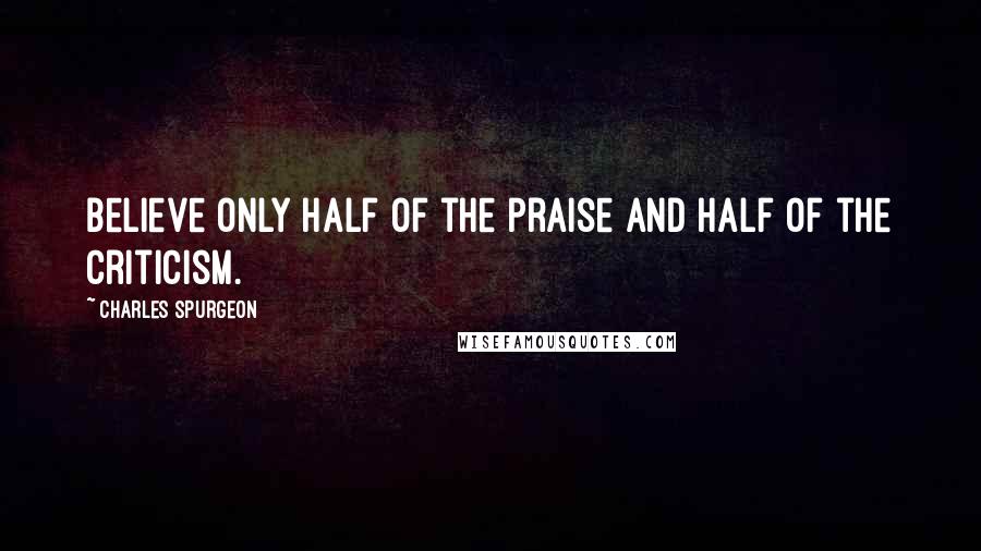 Charles Spurgeon Quotes: Believe only half of the praise and half of the criticism.