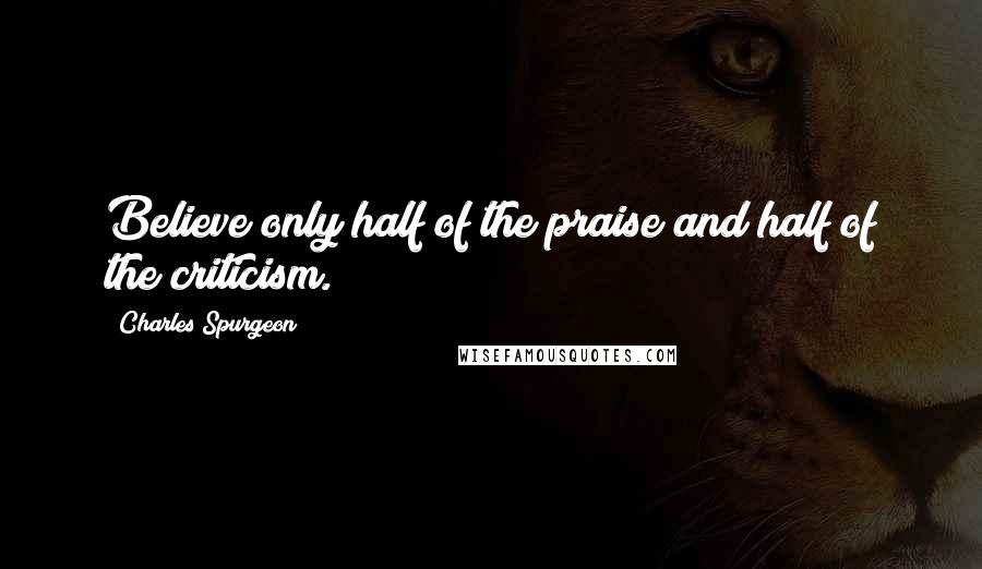 Charles Spurgeon Quotes: Believe only half of the praise and half of the criticism.