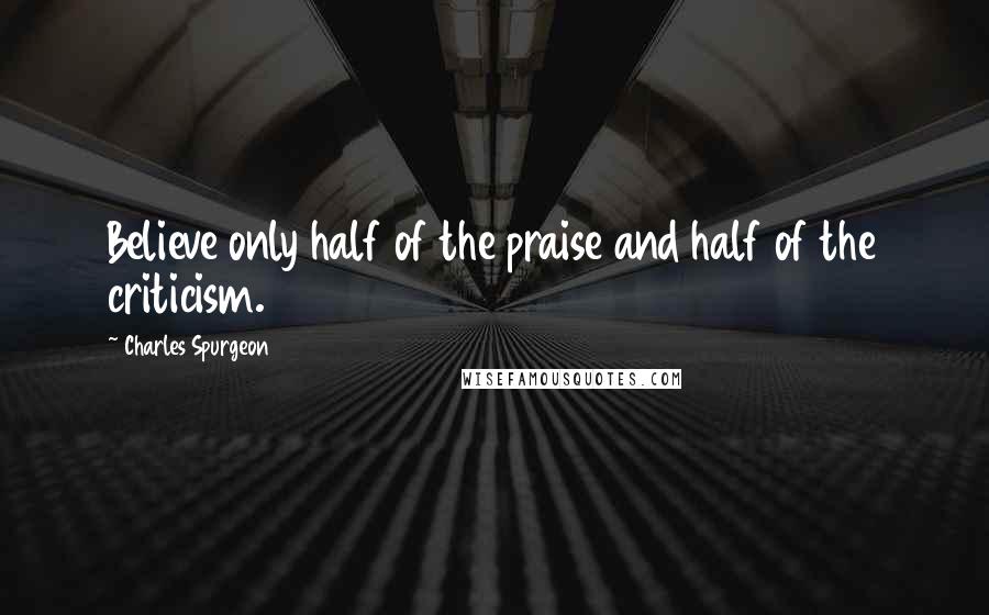 Charles Spurgeon Quotes: Believe only half of the praise and half of the criticism.