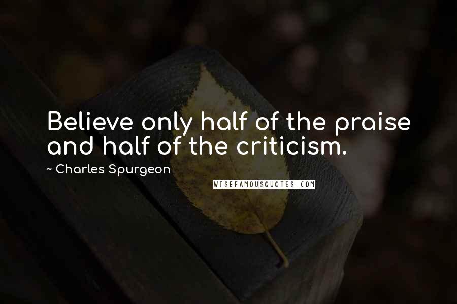 Charles Spurgeon Quotes: Believe only half of the praise and half of the criticism.