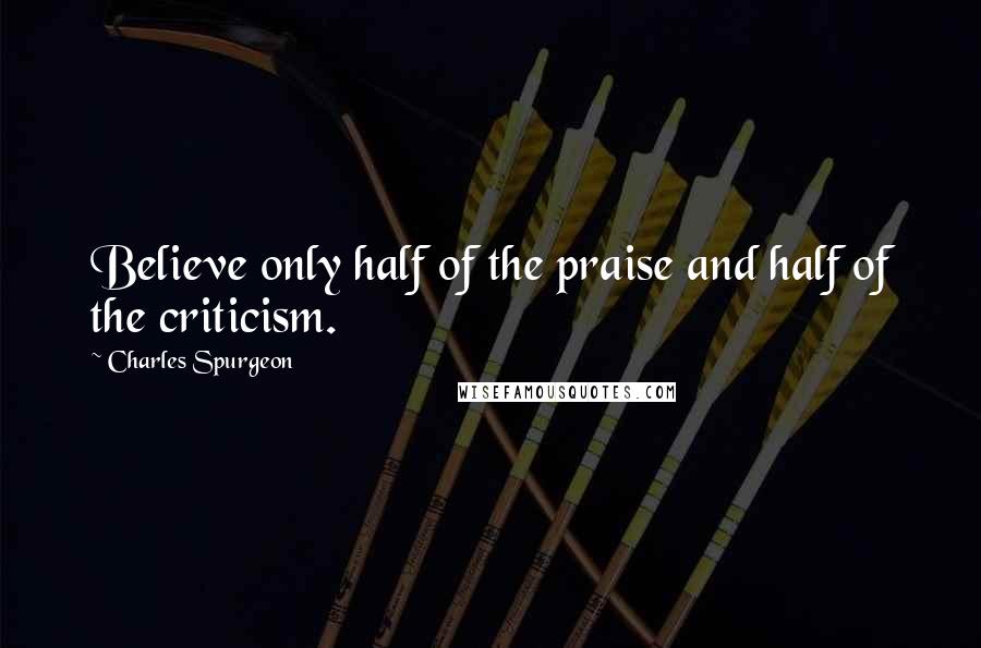 Charles Spurgeon Quotes: Believe only half of the praise and half of the criticism.