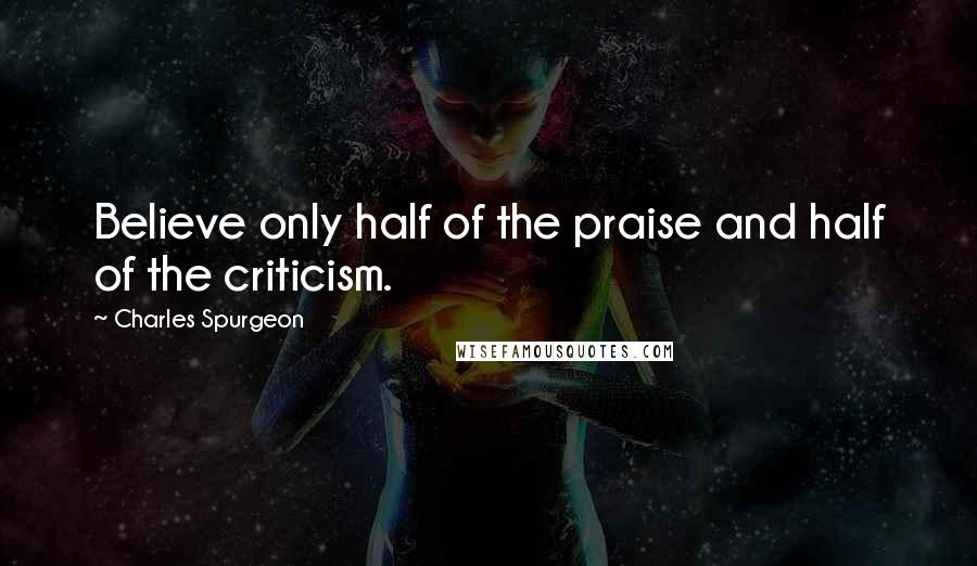 Charles Spurgeon Quotes: Believe only half of the praise and half of the criticism.