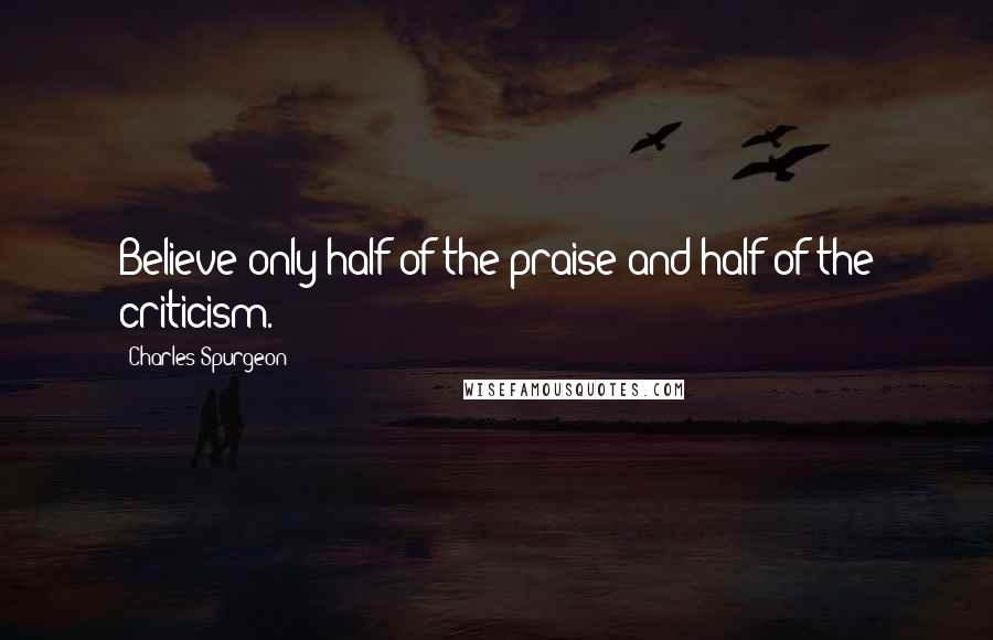 Charles Spurgeon Quotes: Believe only half of the praise and half of the criticism.