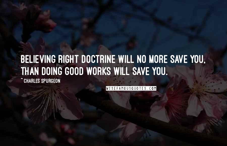 Charles Spurgeon Quotes: Believing right doctrine will no more save you, than doing good works will save you.