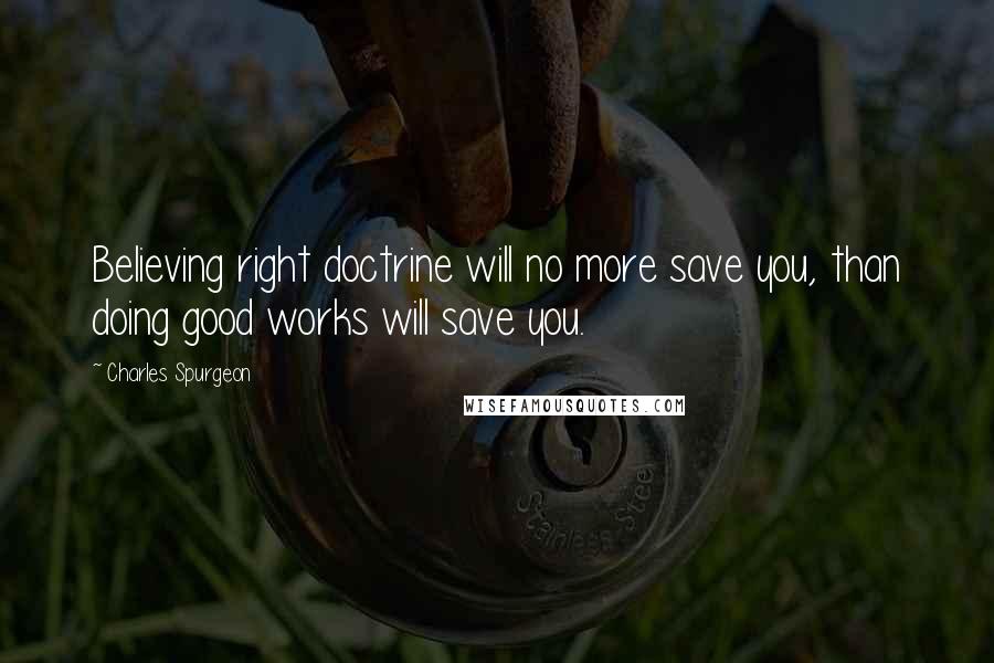 Charles Spurgeon Quotes: Believing right doctrine will no more save you, than doing good works will save you.