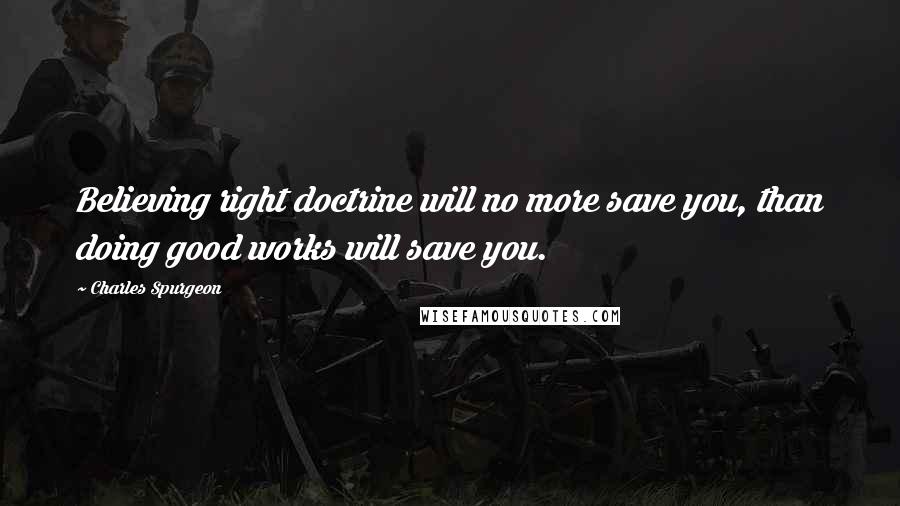 Charles Spurgeon Quotes: Believing right doctrine will no more save you, than doing good works will save you.